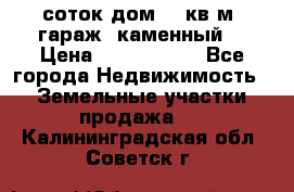 12 соток дом 50 кв.м. гараж (каменный) › Цена ­ 3 000 000 - Все города Недвижимость » Земельные участки продажа   . Калининградская обл.,Советск г.